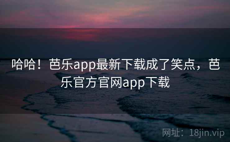 哈哈!芭乐app最新下载成了笑点,芭乐官方官网app下载 哈哈!芭乐app最新下载成了笑点,芭乐官方官网app下载