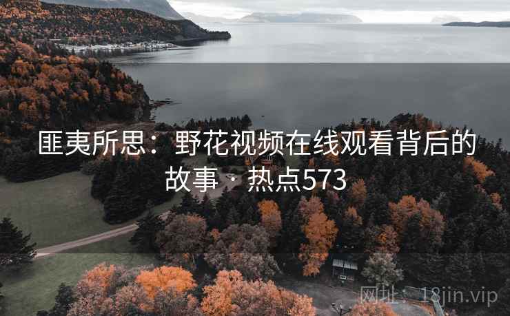 匪夷所思：野花视频在线观看背后的故事 · 热点573