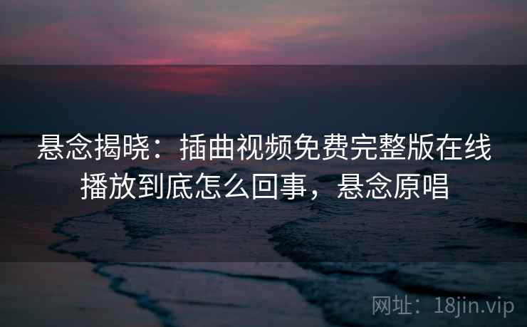 悬念揭晓:插曲视频免费完整版在线播放到底怎么回事,悬念原唱 悬念揭晓:插曲视频免费完整版在线播放到底怎么回事,悬念原唱