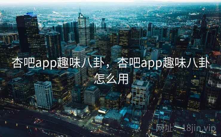 杏吧app趣味八卦,杏吧app趣味八卦怎么用 杏吧app趣味八卦,杏吧app趣味八卦怎么用