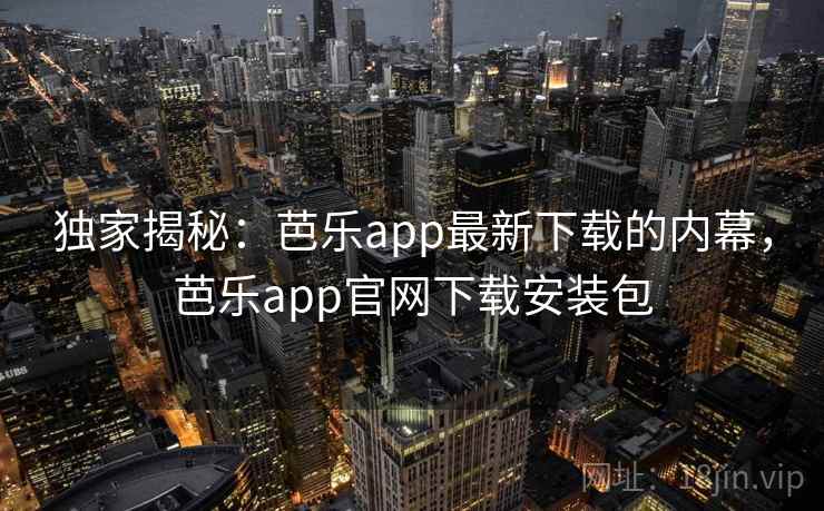 独家揭秘:芭乐app最新下载的内幕,芭乐app官网下载安装包 独家揭秘:芭乐app最新下载的内幕,芭乐app官网下载安装包