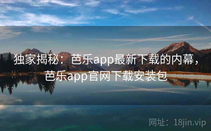独家揭秘：芭乐app最新下载的内幕，芭乐app官网下载安装包