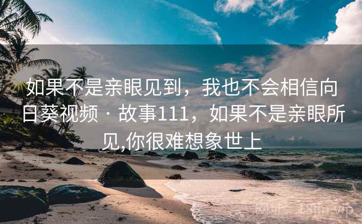 如果不是亲眼见到,我也不会相信向日葵视频 · 故事111,如果不是亲眼所见,你很难想象世上 如果不是亲眼见到,我也不会相信向日葵视频 · 故事111,如果不是亲眼所见,你很难想象世上