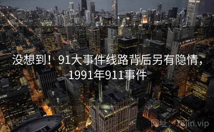 没想到!91大事件线路背后另有隐情,1991年911事件 没想到!91大事件线路背后另有隐情,1991年911事件