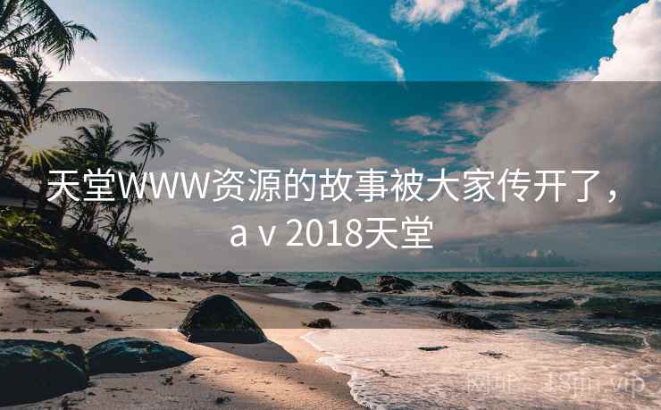 天堂WWW资源的故事被大家传开了,aⅴ2018天堂 天堂WWW资源的故事被大家传开了,aⅴ2018天堂