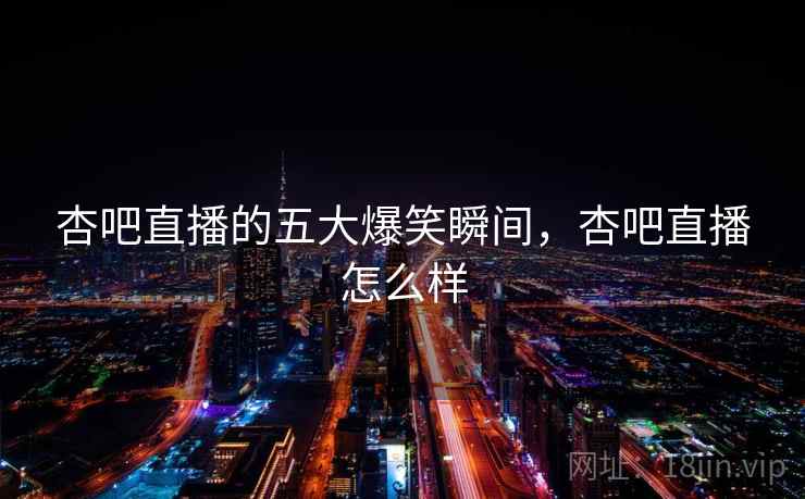 杏吧直播的五大爆笑瞬间,杏吧直播怎么样 杏吧直播的五大爆笑瞬间,杏吧直播怎么样