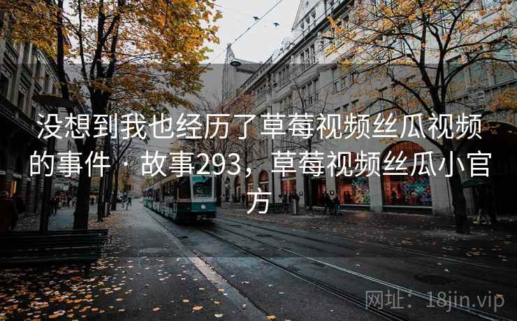 没想到我也经历了草莓视频丝瓜视频的事件 · 故事293,草莓视频丝瓜小官方 没想到我也经历了草莓视频丝瓜视频的事件 · 故事293,草莓视频丝瓜小官方