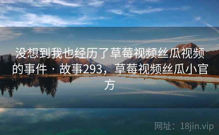 没想到我也经历了草莓视频丝瓜视频的事件 · 故事293,草莓视频丝瓜小官方 没想到我也经历了草莓视频丝瓜视频的事件 · 故事293,草莓视频丝瓜小官方