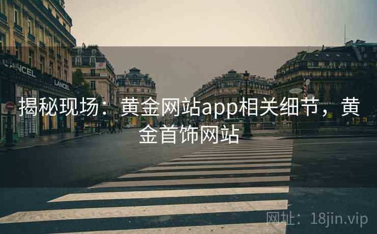 揭秘现场:黄金网站app相关细节,黄金首饰网站 揭秘现场:黄金网站app相关细节,黄金首饰网站
