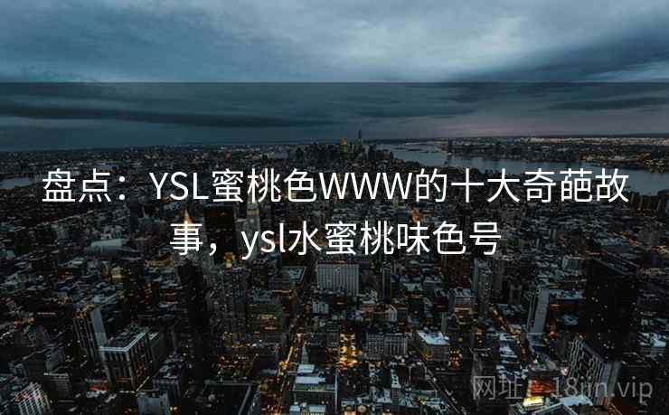 盘点:YSL蜜桃色WWW的十大奇葩故事,ysl水蜜桃味色号 盘点:YSL蜜桃色WWW的十大奇葩故事,ysl水蜜桃味色号
