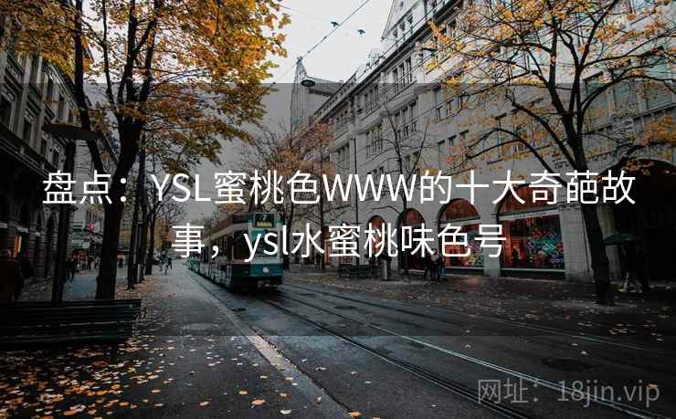 盘点:YSL蜜桃色WWW的十大奇葩故事,ysl水蜜桃味色号 盘点:YSL蜜桃色WWW的十大奇葩故事,ysl水蜜桃味色号