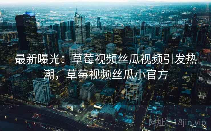 最新曝光:草莓视频丝瓜视频引发热潮,草莓视频丝瓜小官方 最新曝光:草莓视频丝瓜视频引发热潮,草莓视频丝瓜小官方
