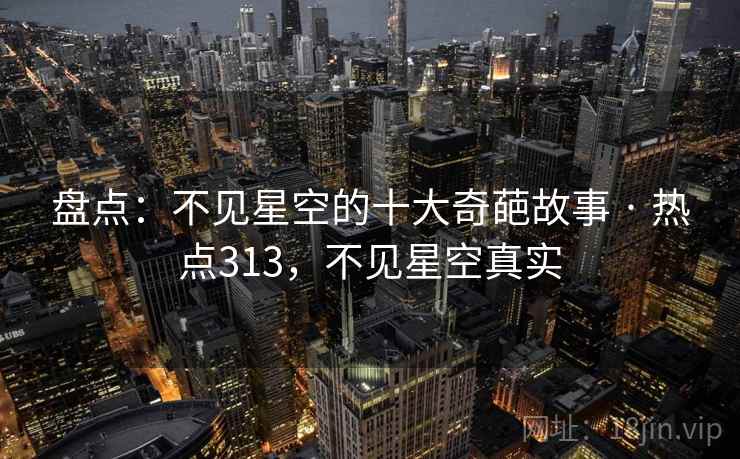 盘点:不见星空的十大奇葩故事 · 热点313,不见星空真实 盘点:不见星空的十大奇葩故事 · 热点313,不见星空真实