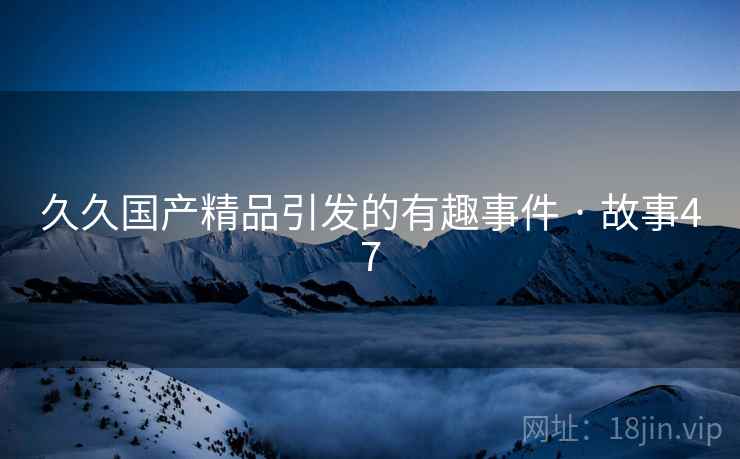 久久国产精品引发的有趣事件 · 故事47 久久国产精品引发的有趣事件 · 故事47