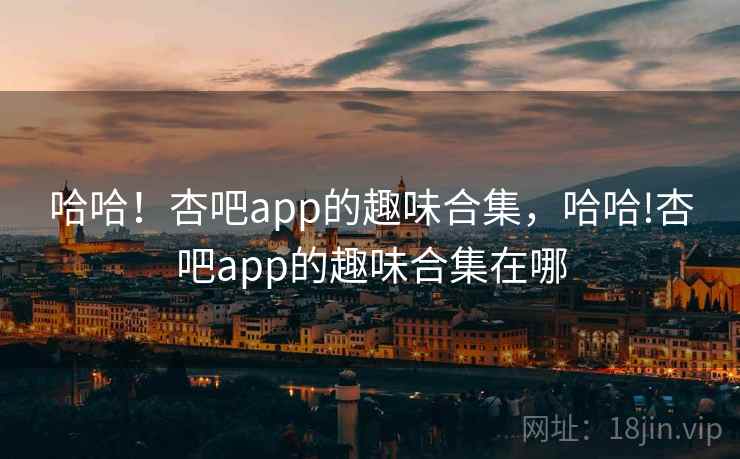 哈哈！杏吧app的趣味合集，哈哈!杏吧app的趣味合集在哪