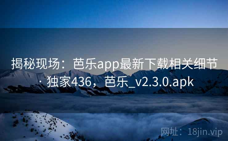 揭秘现场：芭乐app最新下载相关细节 · 独家436，芭乐_v2.3.0.apk