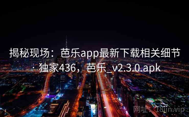 揭秘现场：芭乐app最新下载相关细节 · 独家436，芭乐_v2.3.0.apk