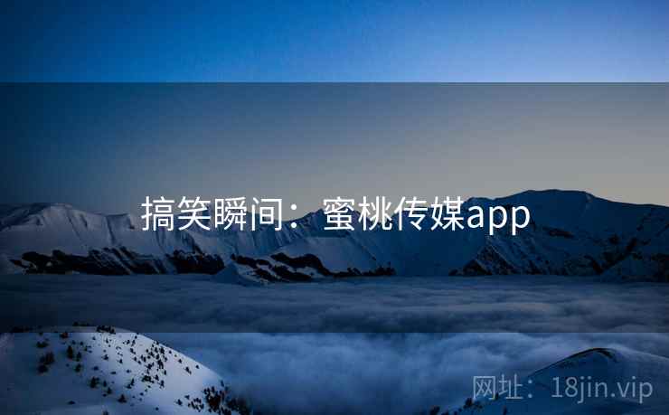 搞笑瞬间：蜜桃传媒app