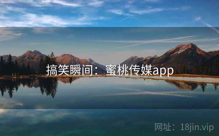 搞笑瞬间:蜜桃传媒app 搞笑瞬间:蜜桃传媒app