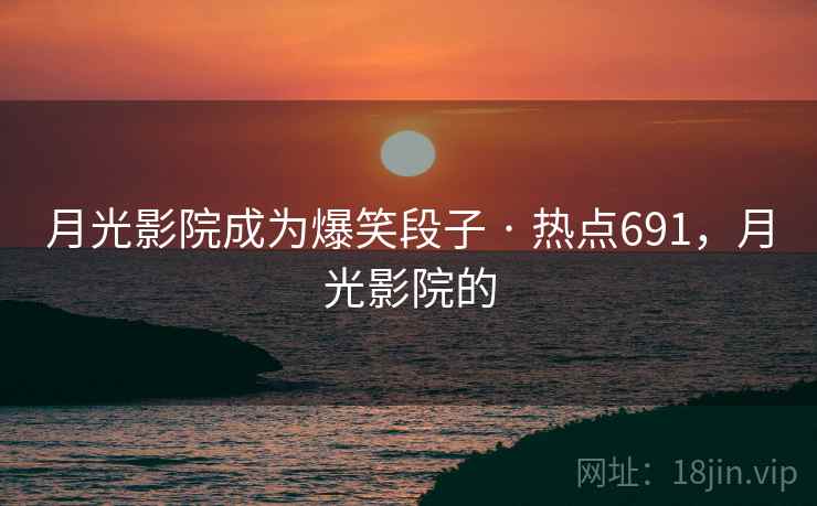 月光影院成为爆笑段子 · 热点691，月光影院的